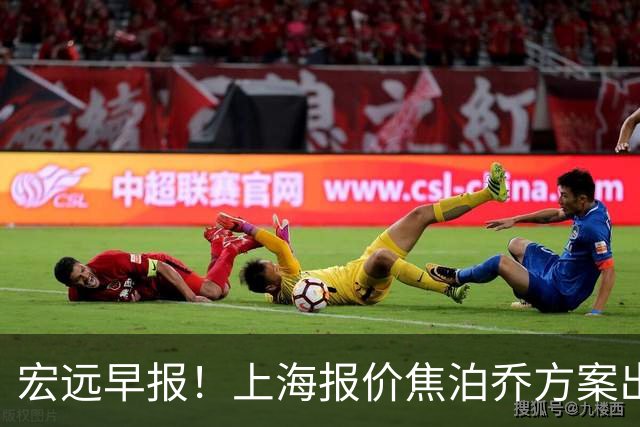 宏远早报！上海报价焦泊乔方案出炉，朱芳雨赴新疆谈判，徐杰自费特训